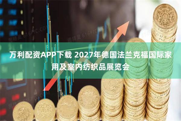 万利配资APP下载 2027年德国法兰克福国际家用及室内纺织品展览会