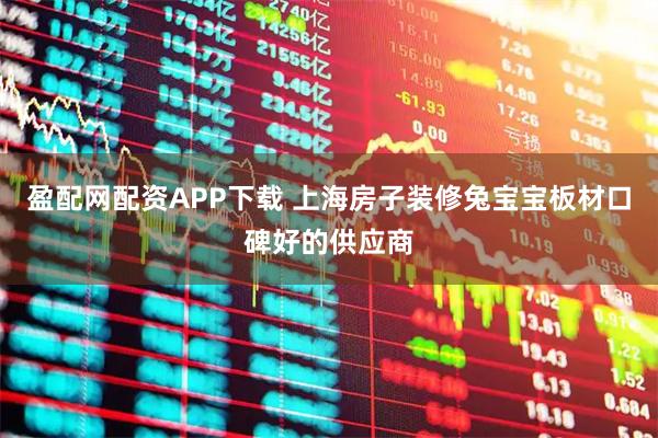盈配网配资APP下载 上海房子装修兔宝宝板材口碑好的供应商