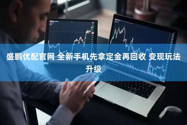 盛鹏优配官网 全新手机先拿定金再回收 变现玩法升级