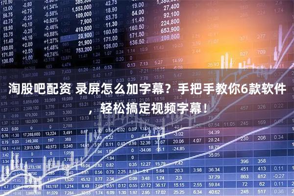 淘股吧配资 录屏怎么加字幕？手把手教你6款软件，轻松搞定视频字幕！