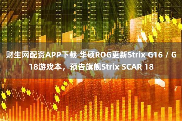 财生网配资APP下载 华硕ROG更新Strix G16 / G18游戏本，预告旗舰Strix SCAR 18