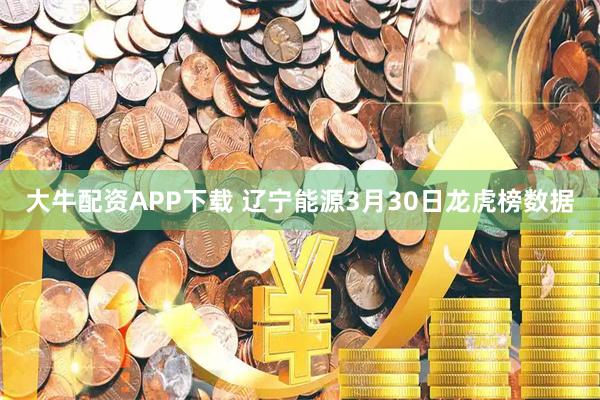 大牛配资APP下载 辽宁能源3月30日龙虎榜数据