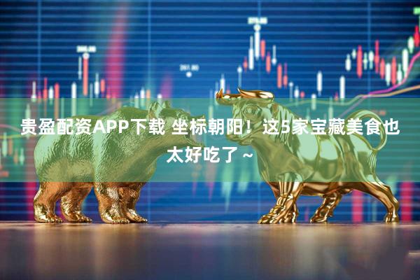 贵盈配资APP下载 坐标朝阳！这5家宝藏美食也太好吃了～