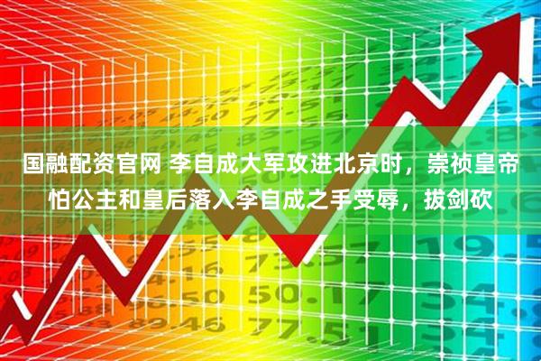 国融配资官网 李自成大军攻进北京时，崇祯皇帝怕公主和皇后落入李自成之手受辱，拔剑砍