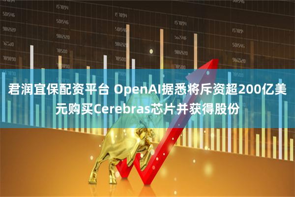 君润宜保配资平台 OpenAI据悉将斥资超200亿美元购买Cerebras芯片并获得股份