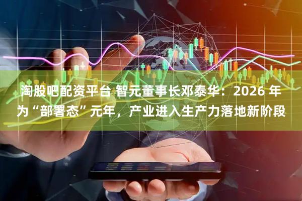 淘股吧配资平台 智元董事长邓泰华：2026 年为“部署态”元年，产业进入生产力落地新阶段