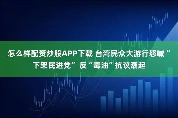 怎么样配资炒股APP下载 台湾民众大游行怒喊“下架民进党” 反“毒油”抗议潮起