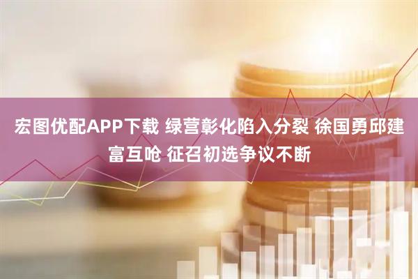 宏图优配APP下载 绿营彰化陷入分裂 徐国勇邱建富互呛 征召初选争议不断