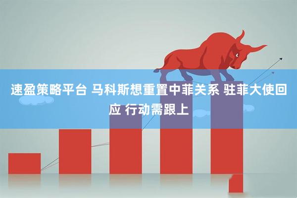 速盈策略平台 马科斯想重置中菲关系 驻菲大使回应 行动需跟上