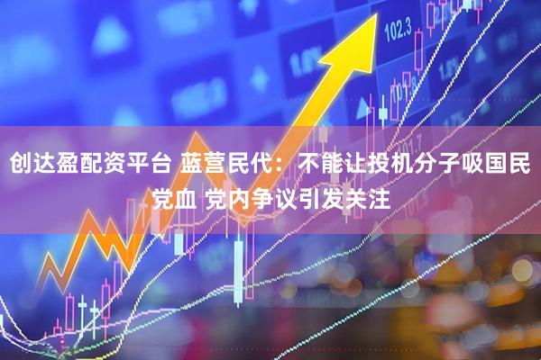 创达盈配资平台 蓝营民代：不能让投机分子吸国民党血 党内争议引发关注