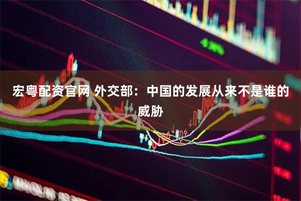 宏粤配资官网 外交部：中国的发展从来不是谁的威胁