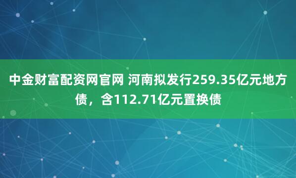 中金财富配资网官网 河南拟发行259.35亿元地方债，含112.71亿元置换债
