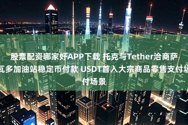 股票配资哪家好APP下载 托克与Tether洽商萨尔瓦多加油站稳定币付款 USDT首入大宗商品零售支付场景