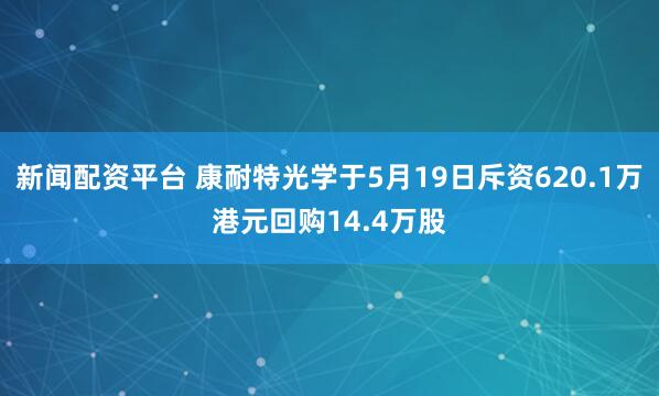 新闻配资平台 康耐特光学于5月19日斥资620.1万港元回购14.4万股