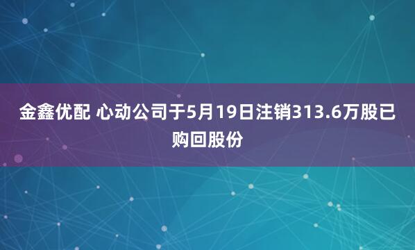 金鑫优配 心动公司于5月19日注销313.6万股已购回股份