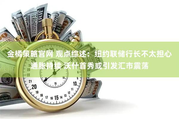 金橘策略官网 观点综述：纽约联储行长不太担心通胀持续 沃什首秀或引发汇市震荡